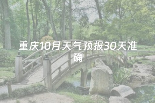 重庆10月天气预报30天准确（重庆10月天气预报30天准确率高吗）