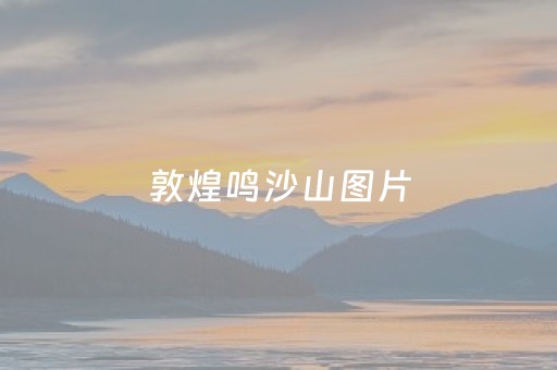 敦煌鸣沙山图片（敦煌鸣沙山图片远景）