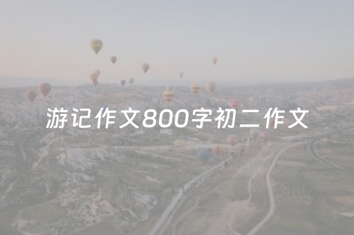 游记作文800字初二作文（西湖游记作文800字初二作文）