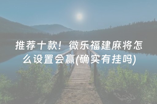 推荐十款！微乐福建麻将怎么设置会赢(确实有挂吗)