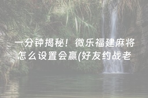 一分钟揭秘！微乐福建麻将怎么设置会赢(好友约战老是输)