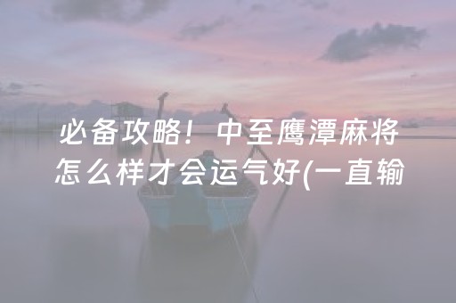 必备攻略！中至鹰潭麻将怎么样才会运气好(一直输怎么办)