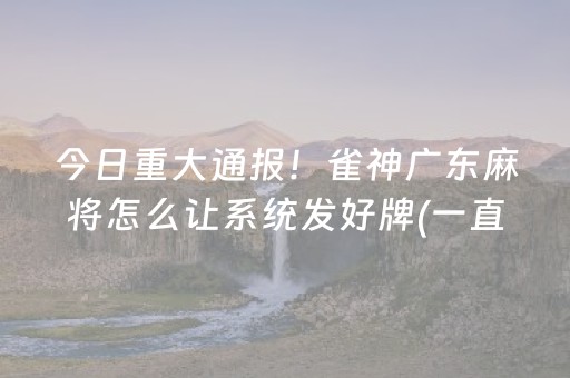 今日重大通报！雀神广东麻将怎么让系统发好牌(一直输怎么办)