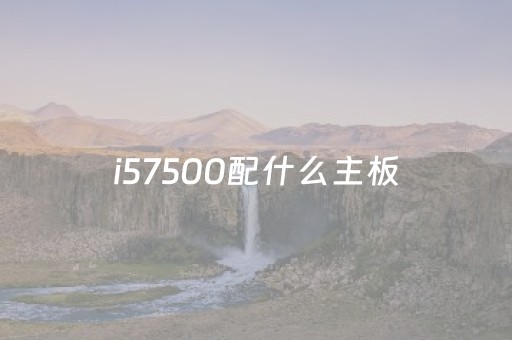 i57500配什么主板（i57500配什么主板好能超频）