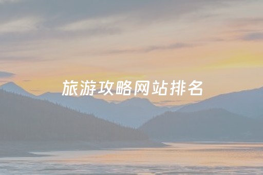 旅游攻略网站排名（旅游攻略网页）