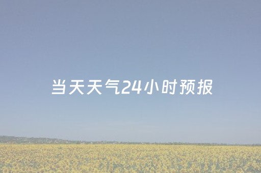 当天天气24小时预报（当天天气24小时预报）