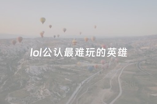 lol公认最难玩的英雄（lol中最难玩的英雄）