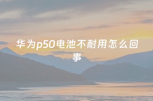 华为p50电池不耐用怎么回事（华为p50 电池）