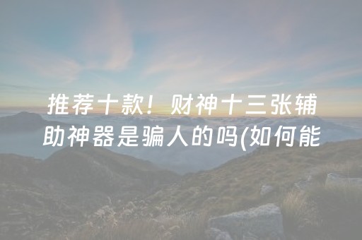 推荐十款！财神十三张辅助神器是骗人的吗(如何能得到好牌)