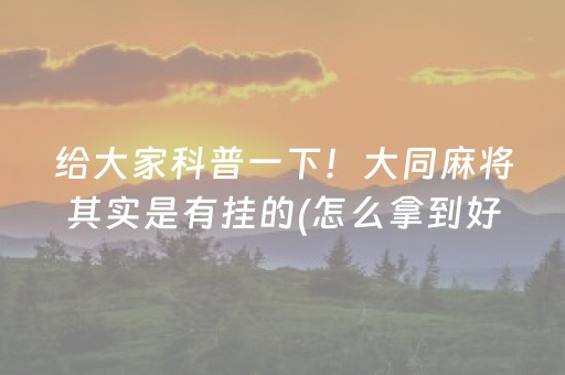 给大家科普一下！大同麻将其实是有挂的(怎么拿到好牌)