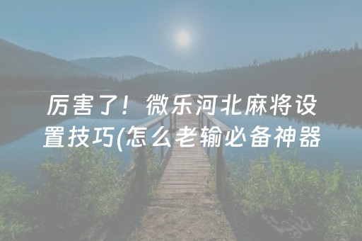 厉害了！微乐河北麻将设置技巧(怎么老输必备神器)