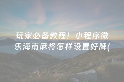 玩家必备教程！小程序微乐海南麻将怎样设置好牌(提高胜率的方法)