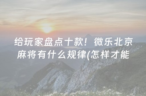 给玩家盘点十款！微乐北京麻将有什么规律(怎样才能赢)