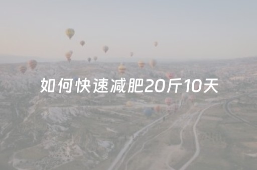 如何快速减肥20斤10天（如何快速减肥20斤10天不反弹）