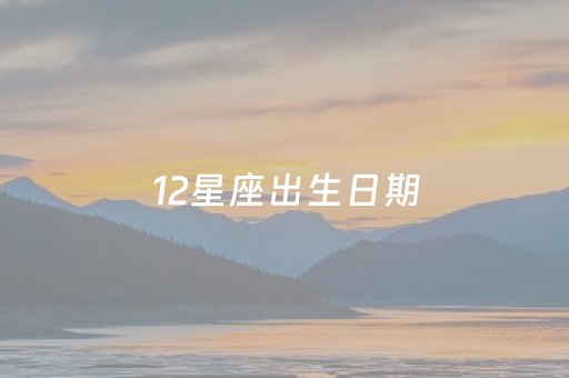 12星座出生日期（12星座出生日期图片）