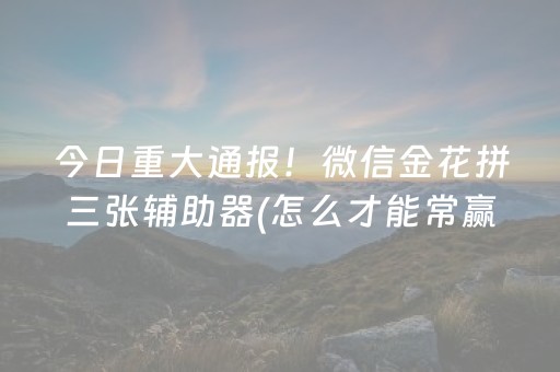 今日重大通报！微信金花拼三张辅助器(怎么才能常赢)