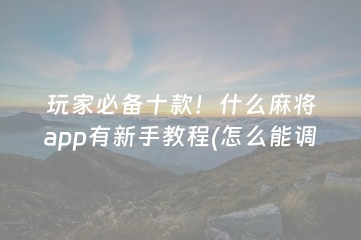 玩家必备十款！什么麻将app有新手教程(怎么能调好牌)