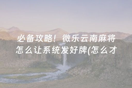 必备攻略！微乐云南麻将怎么让系统发好牌(怎么才能常赢)