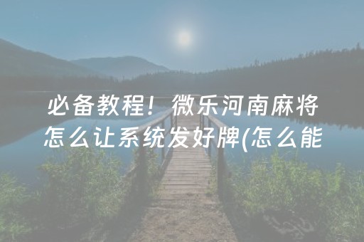 必备教程！微乐河南麻将怎么让系统发好牌(怎么能赢发牌规律)