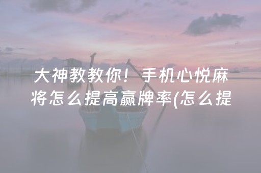 大神教教你！手机心悦麻将怎么提高赢牌率(怎么提高胡牌率)