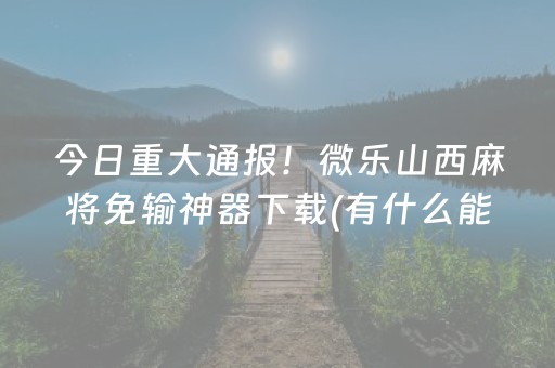 今日重大通报！微乐山西麻将免输神器下载(有什么能赢的方法)