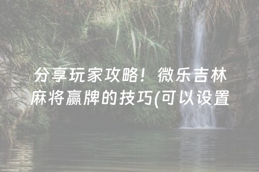 分享玩家攻略！微乐吉林麻将赢牌的技巧(可以设置输赢吗)