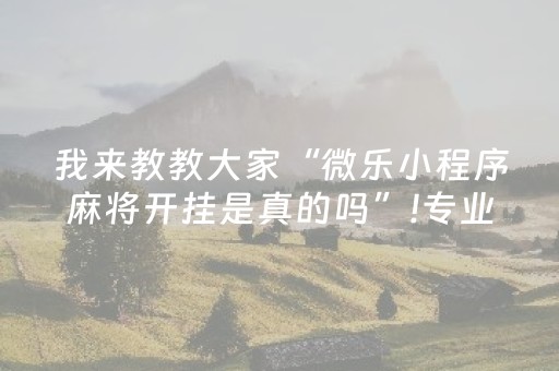 我来教教大家“微乐小程序麻将开挂是真的吗”!专业师傅带你一起了解（详细教程）-抖音