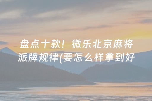 盘点十款！微乐北京麻将派牌规律(要怎么样拿到好牌)