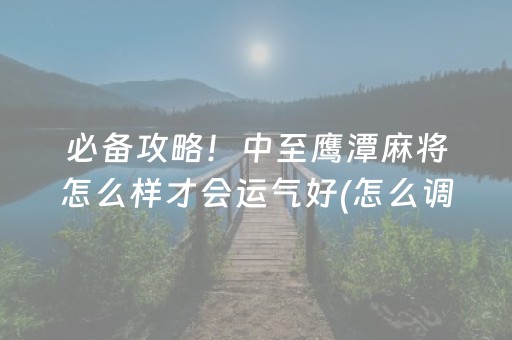 必备攻略！中至鹰潭麻将怎么样才会运气好(怎么调胜率)