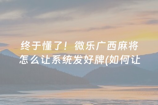 终于懂了！微乐广西麻将怎么让系统发好牌(如何让系统发好牌)