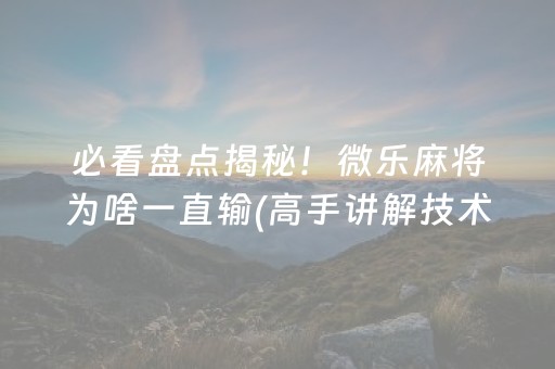 必看盘点揭秘！微乐麻将为啥一直输(高手讲解技术)