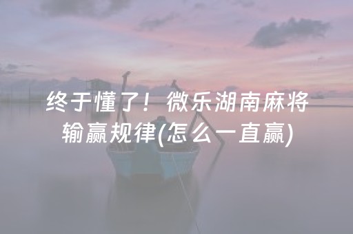 终于懂了！微乐湖南麻将输赢规律(怎么一直赢)