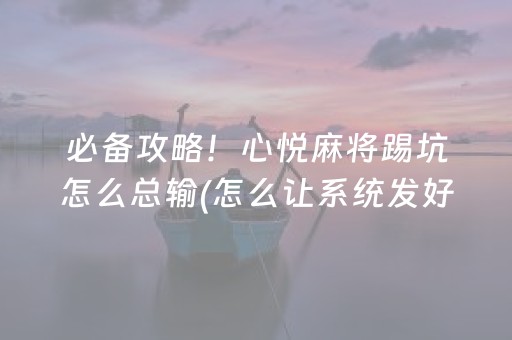 必备攻略！心悦麻将踢坑怎么总输(怎么让系统发好牌)