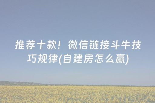 推荐十款！微信链接斗牛技巧规律(自建房怎么赢)