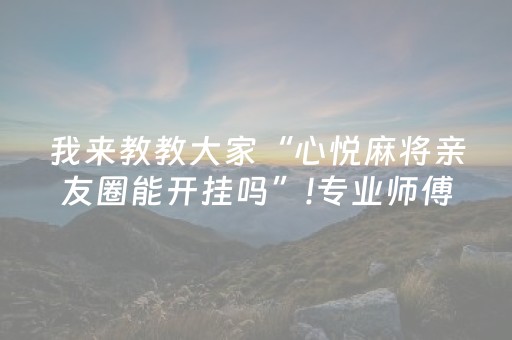 我来教教大家“心悦麻将亲友圈能开挂吗”!专业师傅带你一起了解（详细教程）-抖音