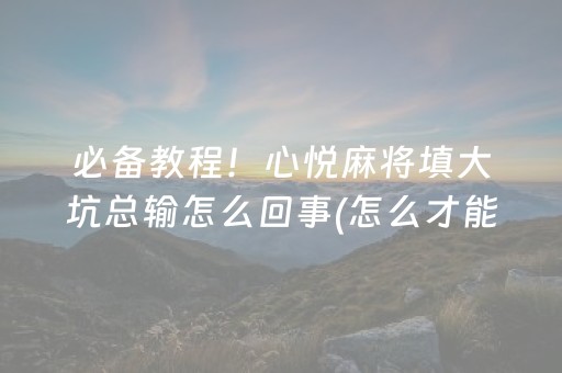 必备教程！心悦麻将填大坑总输怎么回事(怎么才能常赢)