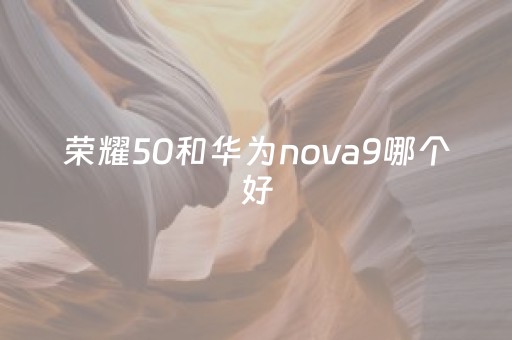 荣耀50和华为nova9哪个好（荣耀50和华为nova9哪个更好）