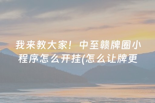 我来教大家！中至赣牌圈小程序怎么开挂(怎么让牌更好)