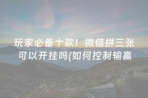 玩家必备十款！微信拼三张可以开挂吗(如何控制输赢)