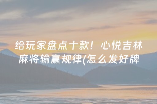 给玩家盘点十款！心悦吉林麻将输赢规律(怎么发好牌)