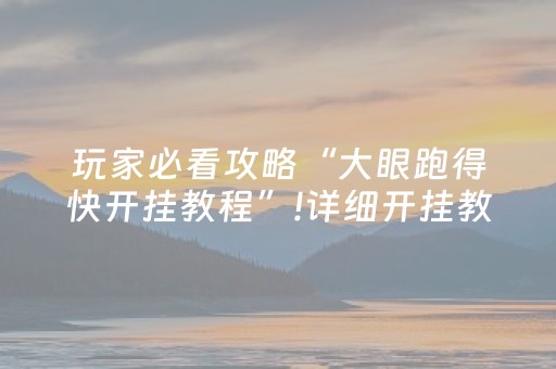 玩家必看攻略“大眼跑得快开挂教程”!详细开挂教程-抖音