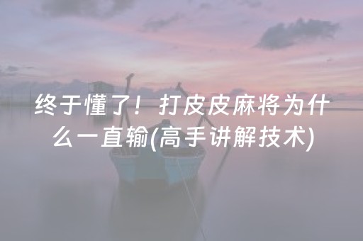 终于懂了！打皮皮麻将为什么一直输(高手讲解技术)