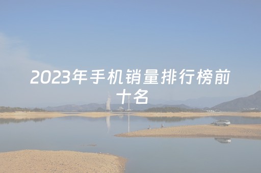 2023年手机销量排行榜前十名（性价比最高手机排行榜10强）