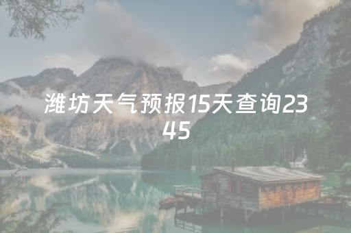 潍坊天气预报15天查询2345（潍坊天气预报15天查询各地）