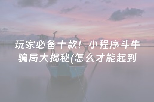 玩家必备十款！小程序斗牛骗局大揭秘(怎么才能起到好牌)