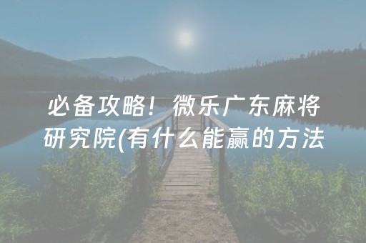 必备攻略！微乐广东麻将研究院(有什么能赢的方法)