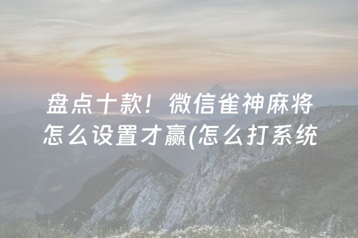 盘点十款！微信雀神麻将怎么设置才赢(怎么打系统才能给好牌)