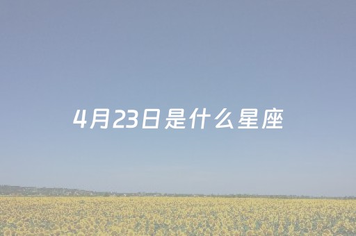 4月23日是什么星座（阳历4月23日是什么星座）