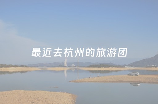 最近去杭州的旅游团（杭州旅游团价格查询）