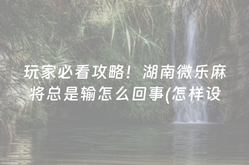 玩家必看攻略！湖南微乐麻将总是输怎么回事(怎样设置才容易赢)